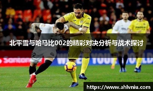 北平雪与哈马比002的精彩对决分析与战术探讨
