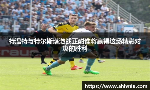 特温特与特尔斯塔激战正酣谁将赢得这场精彩对决的胜利