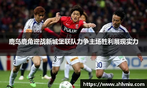 鹿岛鹿角迎战新城堡联队力争主场胜利展现实力