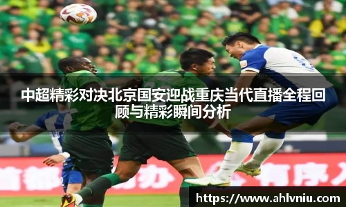 中超精彩对决北京国安迎战重庆当代直播全程回顾与精彩瞬间分析